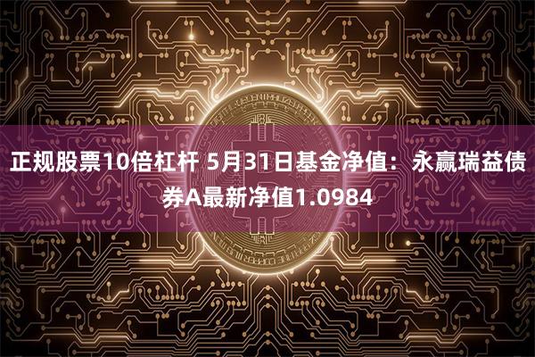 正规股票10倍杠杆 5月31日基金净值：永赢瑞益债券A最新净值1.0984